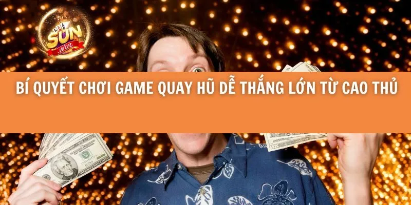 Bí Quyết Chơi Game Quay Hũ Dễ Thắng Lớn Từ Cao Thủ