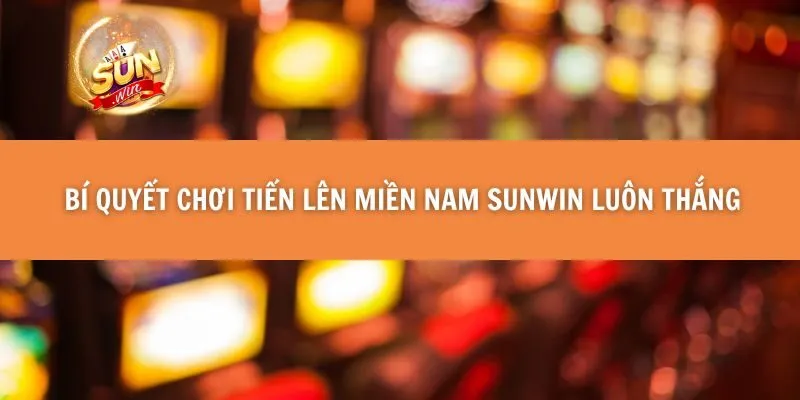 Bí Quyết Chơi Tiến Lên Miền Nam Sunwin Luôn Thắng